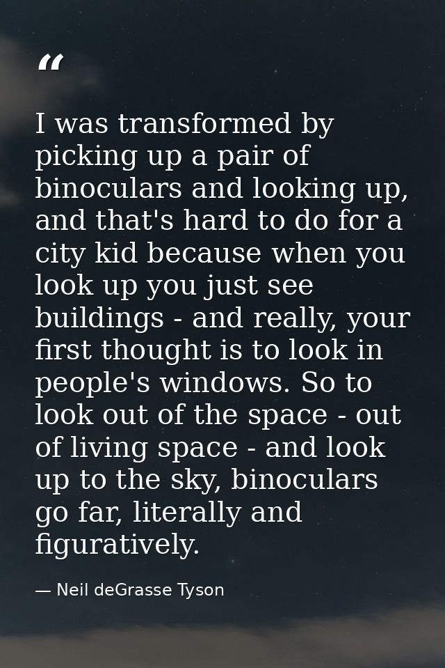 I was transformed by picking up a pair of binoculars and looking up, and that's hard to do for a city kid because when y — Neil deGrasse Tyson