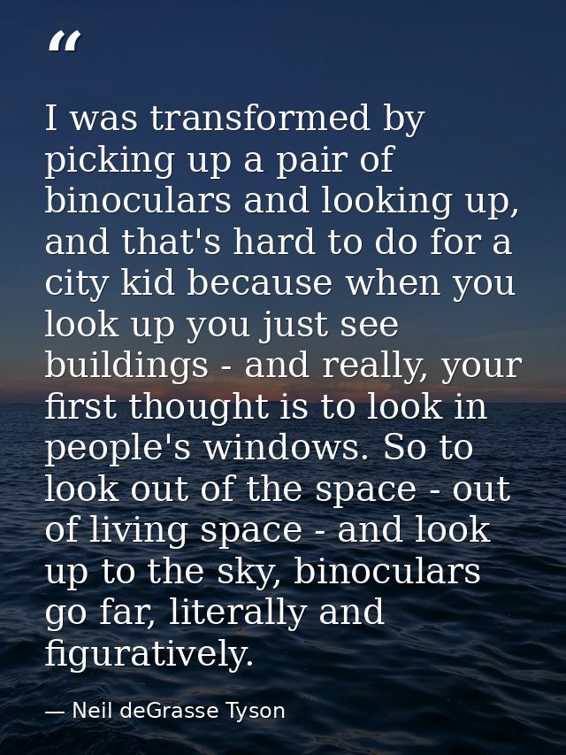 I was transformed by picking up a pair of binoculars and looking up, and that's hard to do for a city kid because when y — Neil deGrasse Tyson