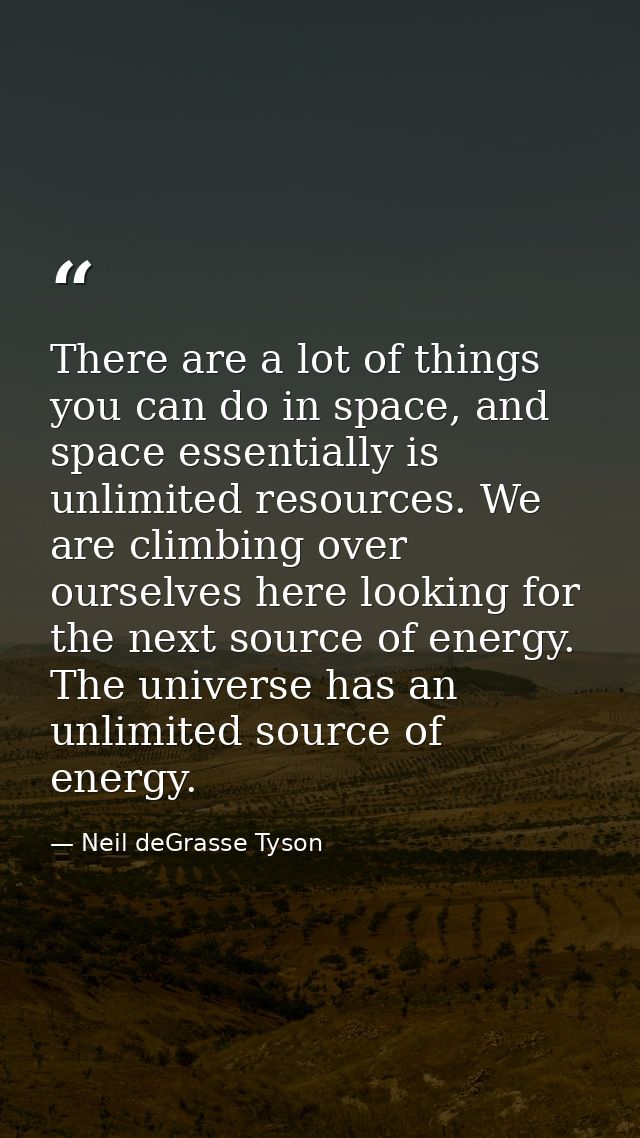 There are a lot of things you can do in space, and space essentially is unlimited resources. We are climbing over oursel — Neil deGrasse Tyson