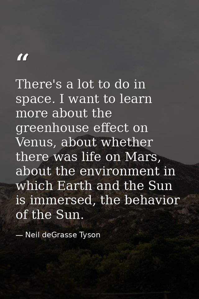 There's a lot to do in space. I want to learn more about the greenhouse effect on Venus, about whether there was life on — Neil deGrasse Tyson
