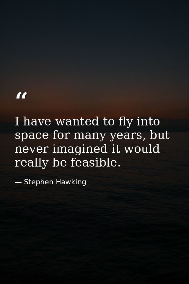 I have wanted to fly into space for many years, but never imagined it would really be feasible. — Stephen Hawking