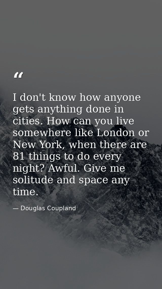 I don't know how anyone gets anything done in cities. How can you live somewhere like London or New York, when there are — Douglas Coupland