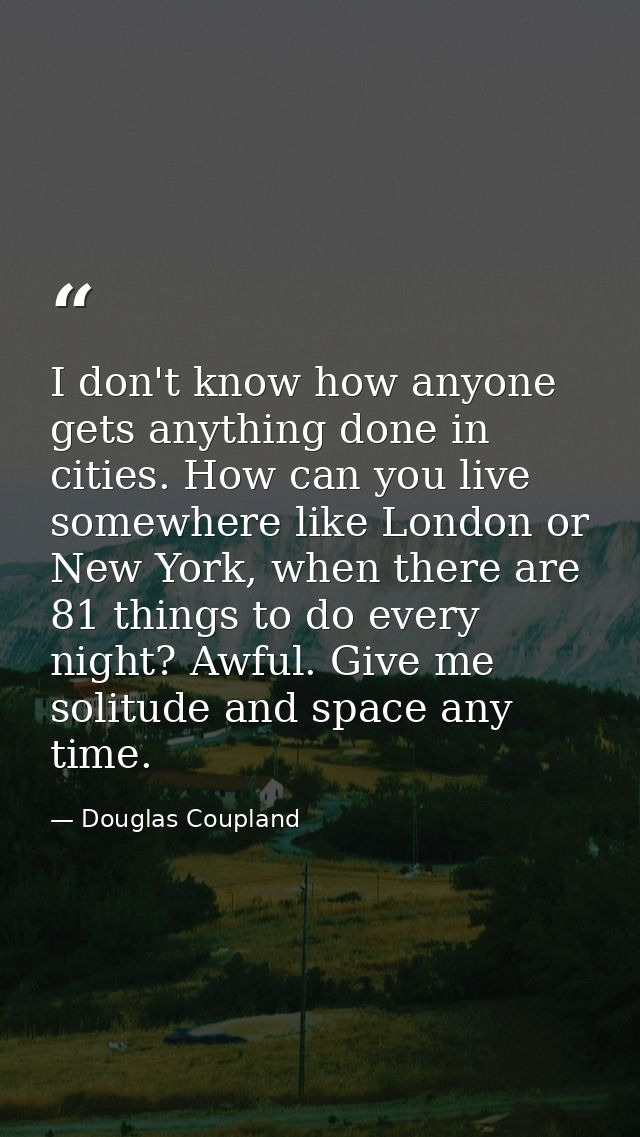 I don't know how anyone gets anything done in cities. How can you live somewhere like London or New York, when there are — Douglas Coupland