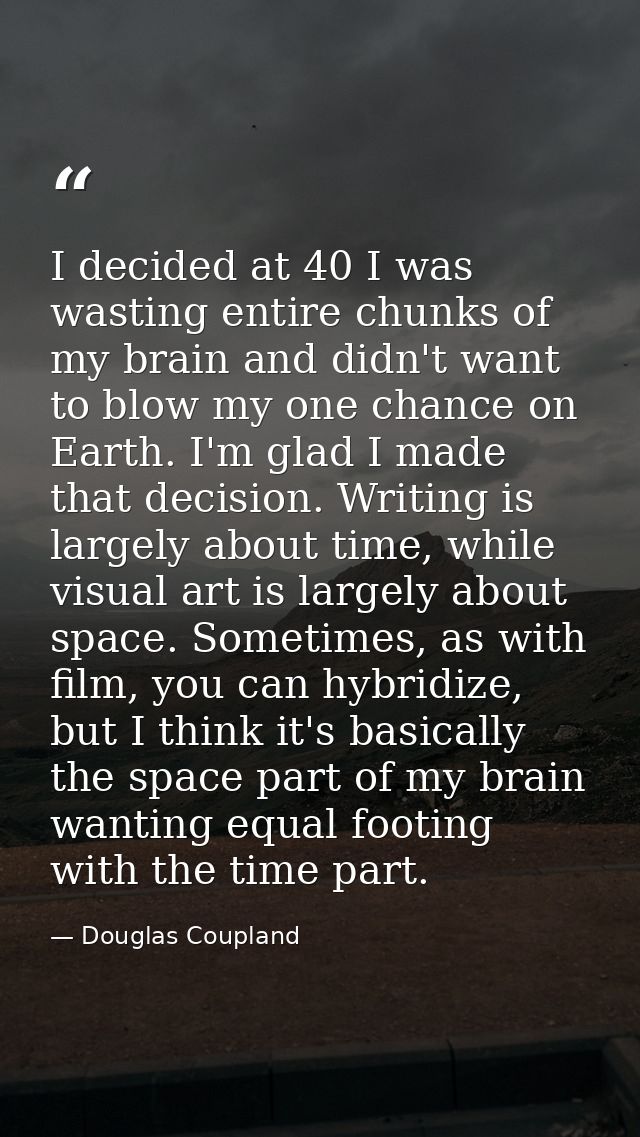 I decided at 40 I was wasting entire chunks of my brain and didn't want to blow my one chance on Earth. I'm glad I made  — Douglas Coupland