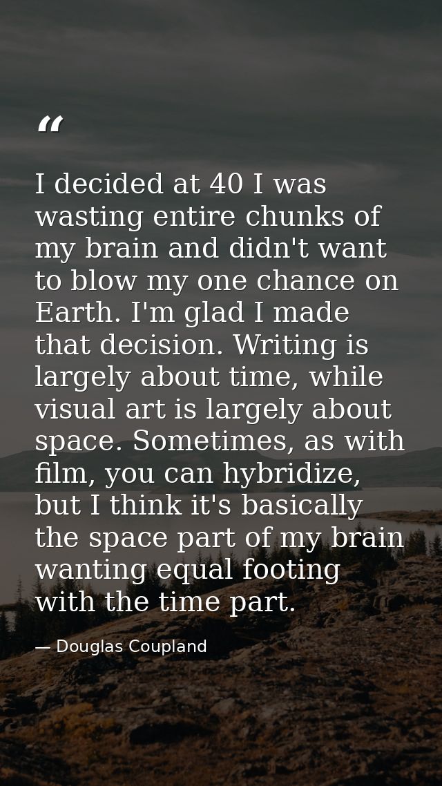 I decided at 40 I was wasting entire chunks of my brain and didn't want to blow my one chance on Earth. I'm glad I made  — Douglas Coupland