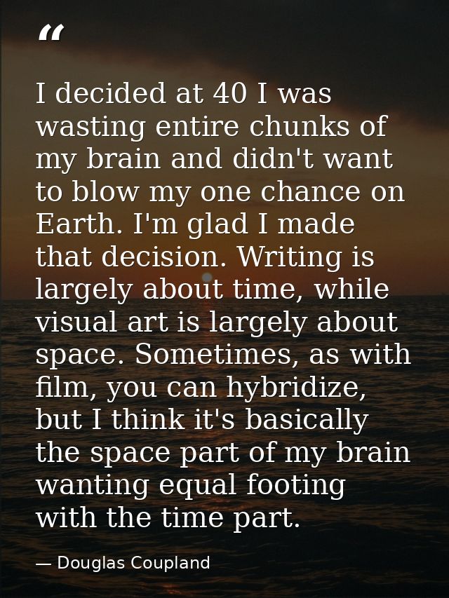 I decided at 40 I was wasting entire chunks of my brain and didn't want to blow my one chance on Earth. I'm glad I made  — Douglas Coupland