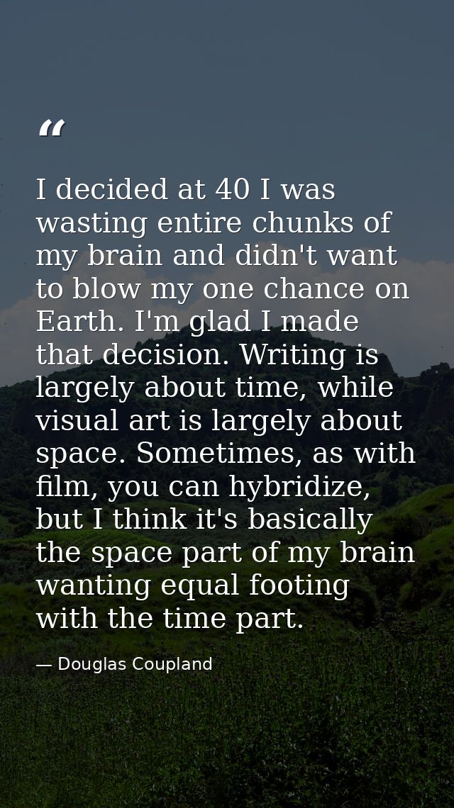 I decided at 40 I was wasting entire chunks of my brain and didn't want to blow my one chance on Earth. I'm glad I made  — Douglas Coupland