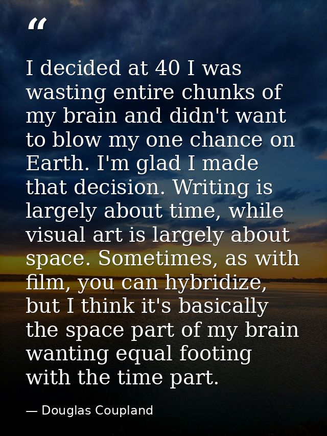 I decided at 40 I was wasting entire chunks of my brain and didn't want to blow my one chance on Earth. I'm glad I made  — Douglas Coupland