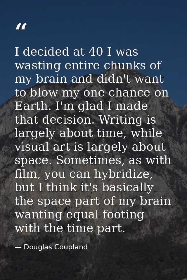 I decided at 40 I was wasting entire chunks of my brain and didn't want to blow my one chance on Earth. I'm glad I made  — Douglas Coupland
