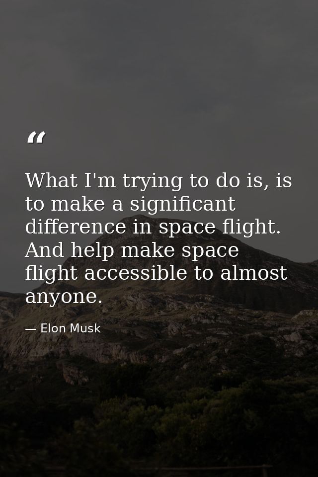 What I'm trying to do is, is to make a significant difference in space flight. And help make space flight accessible to  — Elon Musk