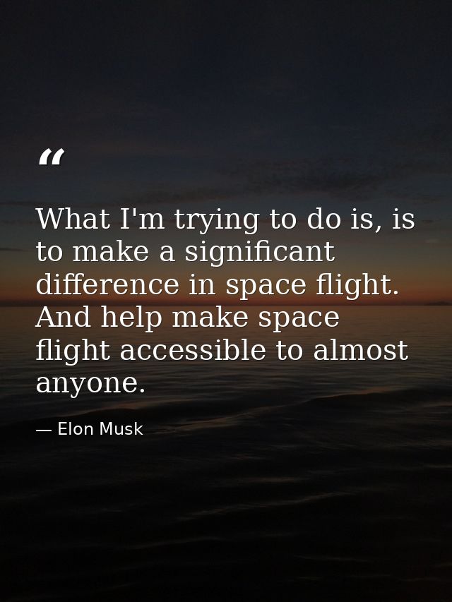 What I'm trying to do is, is to make a significant difference in space flight. And help make space flight accessible to  — Elon Musk