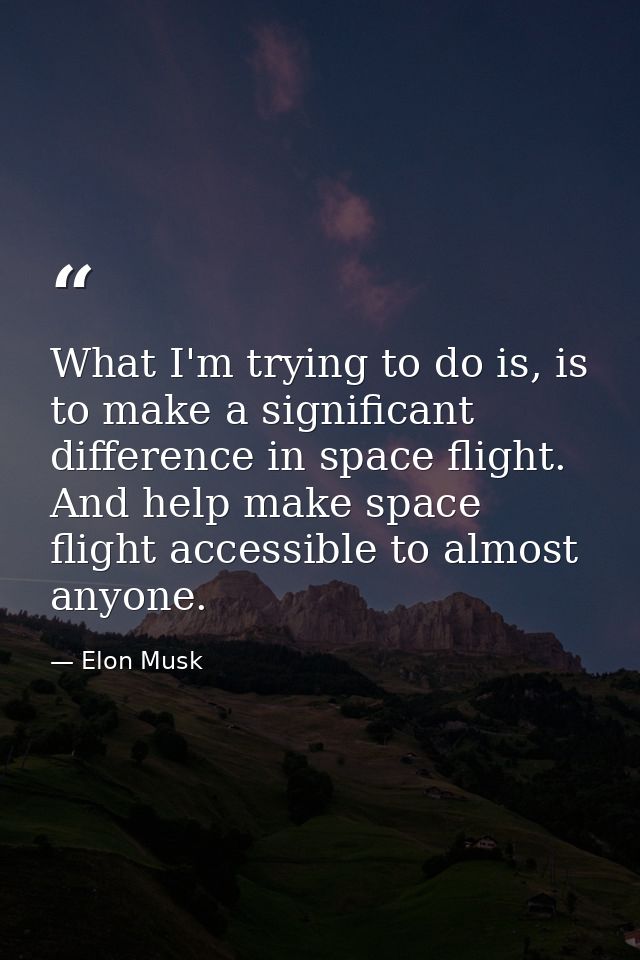 What I'm trying to do is, is to make a significant difference in space flight. And help make space flight accessible to  — Elon Musk