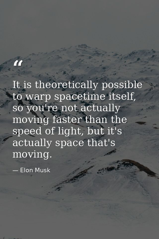 It is theoretically possible to warp spacetime itself, so you're not actually moving faster than the speed of light, but — Elon Musk