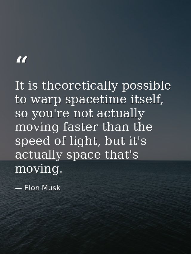 It is theoretically possible to warp spacetime itself, so you're not actually moving faster than the speed of light, but — Elon Musk