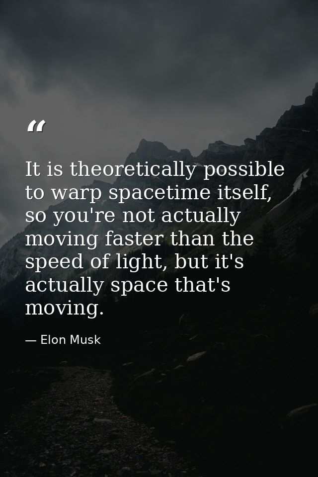 It is theoretically possible to warp spacetime itself, so you're not actually moving faster than the speed of light, but — Elon Musk