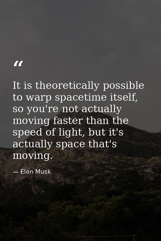 It is theoretically possible to warp spacetime itself, so you're not actually moving faster than the speed of light, but — Elon Musk