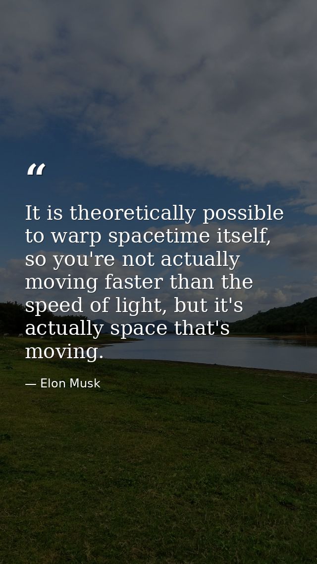 It is theoretically possible to warp spacetime itself, so you're not actually moving faster than the speed of light, but — Elon Musk