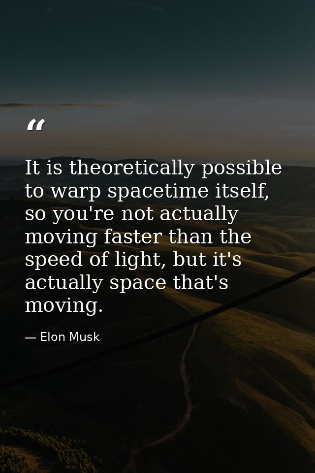 It is theoretically possible to warp spacetime itself, so you're not actually moving faster than the speed of light, but — Elon Musk