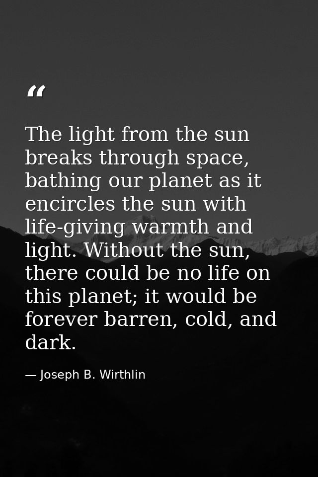 The light from the sun breaks through space, bathing our planet as it encircles the sun with life-giving warmth and ligh — Joseph B. Wirthlin