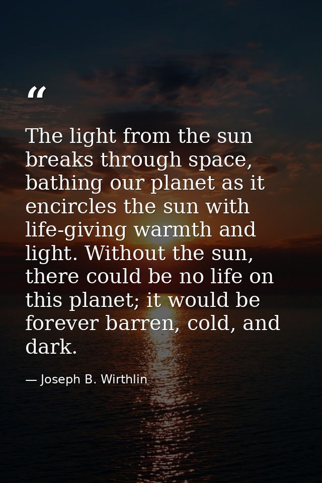 The light from the sun breaks through space, bathing our planet as it encircles the sun with life-giving warmth and ligh — Joseph B. Wirthlin