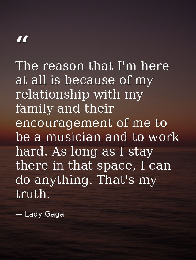 The reason that I'm here at all is because of my relationship with my family and their encouragement of me to be a music — Lady Gaga