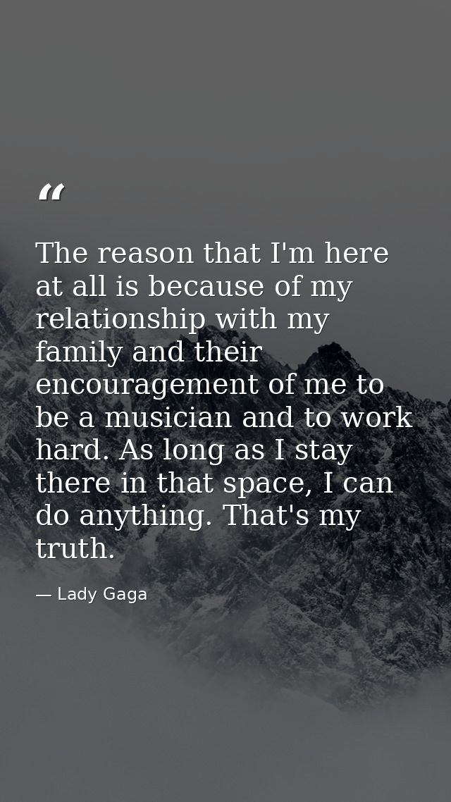 The reason that I'm here at all is because of my relationship with my family and their encouragement of me to be a music — Lady Gaga