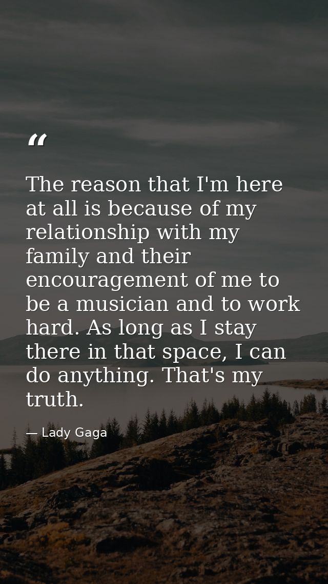The reason that I'm here at all is because of my relationship with my family and their encouragement of me to be a music — Lady Gaga