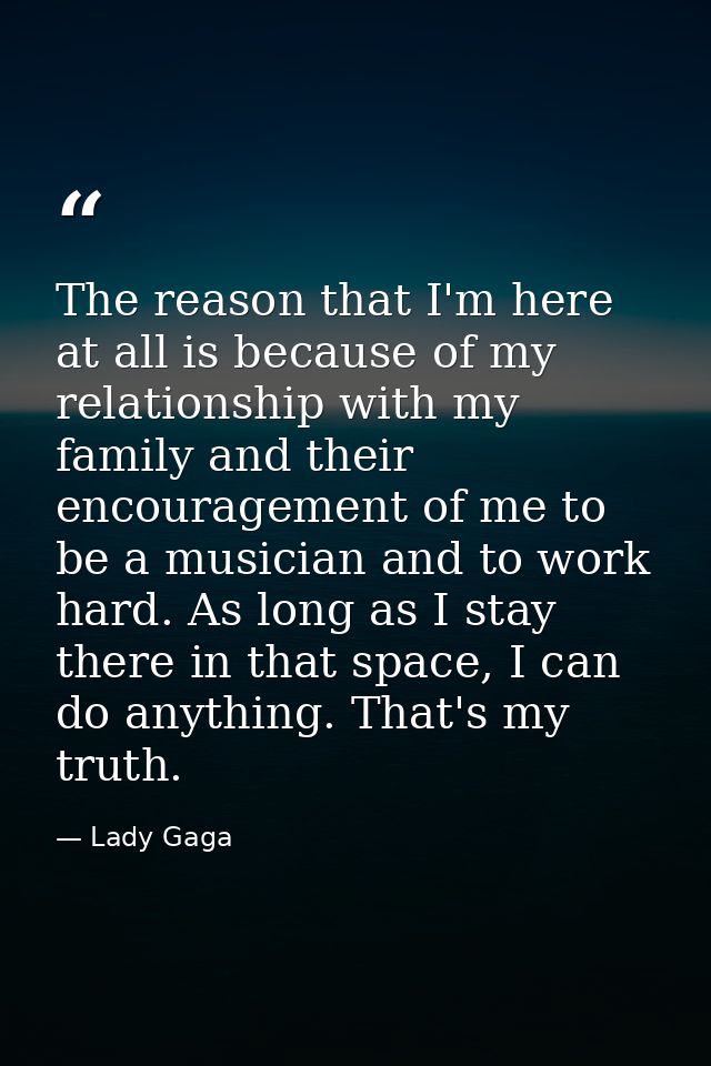 The reason that I'm here at all is because of my relationship with my family and their encouragement of me to be a music — Lady Gaga