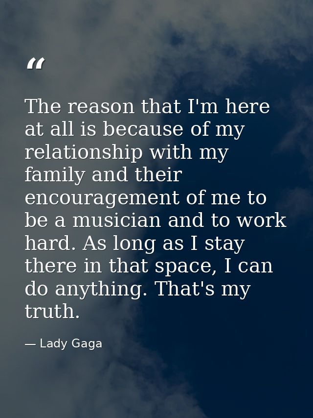 The reason that I'm here at all is because of my relationship with my family and their encouragement of me to be a music — Lady Gaga