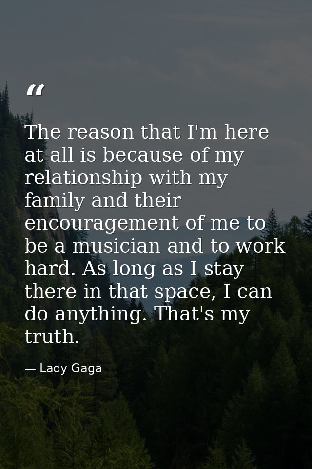 The reason that I'm here at all is because of my relationship with my family and their encouragement of me to be a music — Lady Gaga