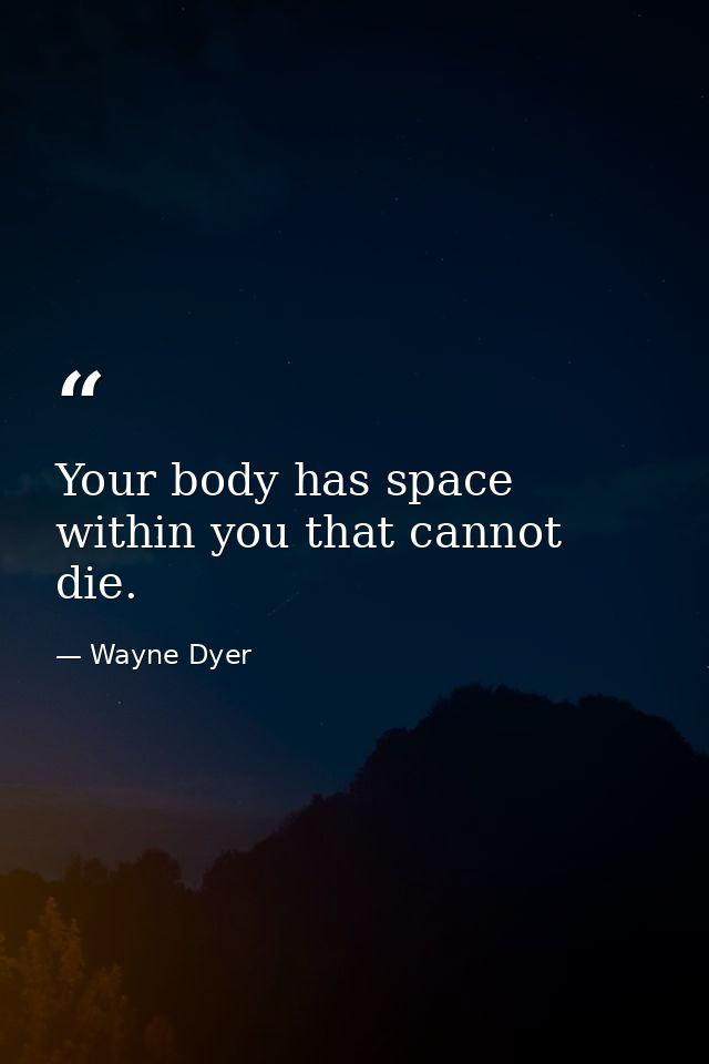 Your body has space within you that cannot die. — Wayne Dyer