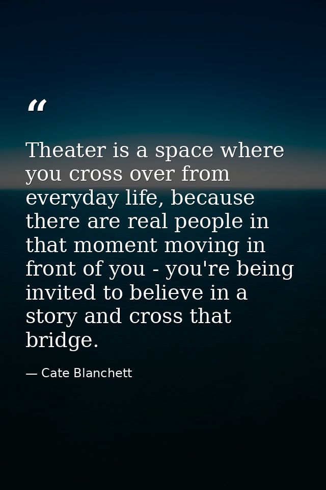 Theater is a space where you cross over from everyday life, because there are real people in that moment moving in front — Cate Blanchett