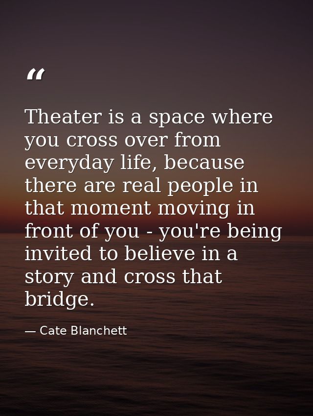 Theater is a space where you cross over from everyday life, because there are real people in that moment moving in front — Cate Blanchett