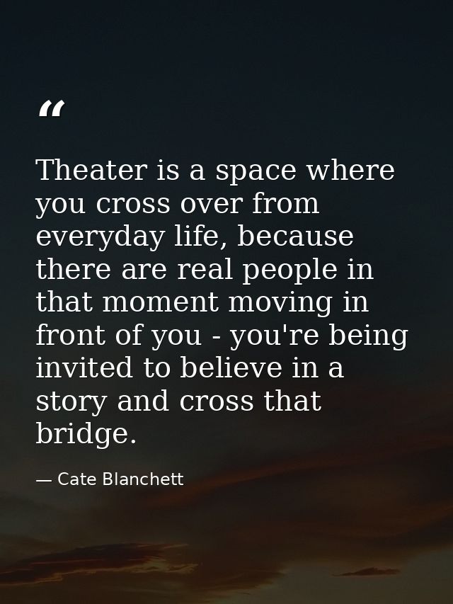 Theater is a space where you cross over from everyday life, because there are real people in that moment moving in front — Cate Blanchett