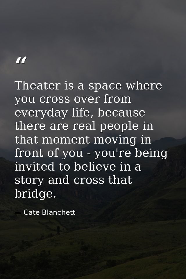 Theater is a space where you cross over from everyday life, because there are real people in that moment moving in front — Cate Blanchett