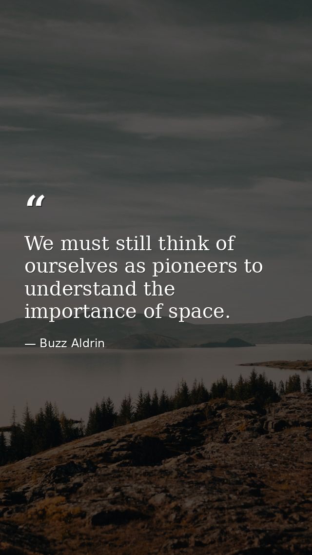 We must still think of ourselves as pioneers to understand the importance of space. — Buzz Aldrin
