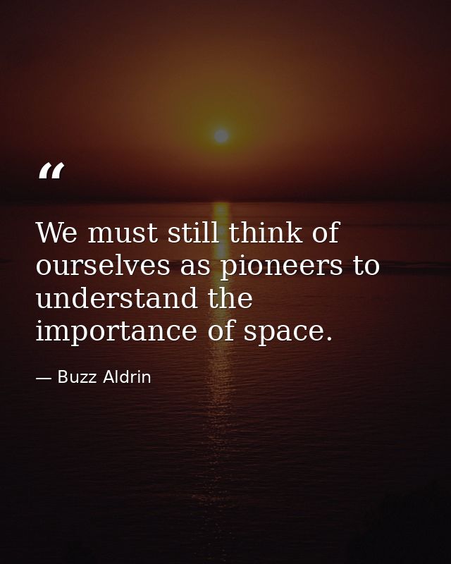 We must still think of ourselves as pioneers to understand the importance of space. — Buzz Aldrin