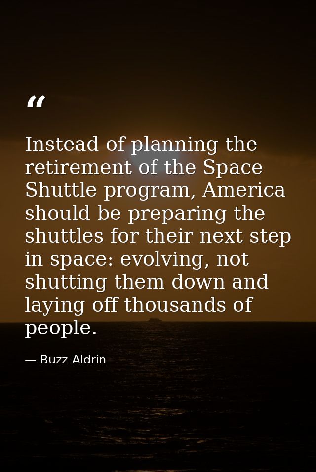 Instead of planning the retirement of the Space Shuttle program, America should be preparing the shuttles for their next — Buzz Aldrin
