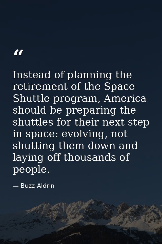 Instead of planning the retirement of the Space Shuttle program, America should be preparing the shuttles for their next — Buzz Aldrin