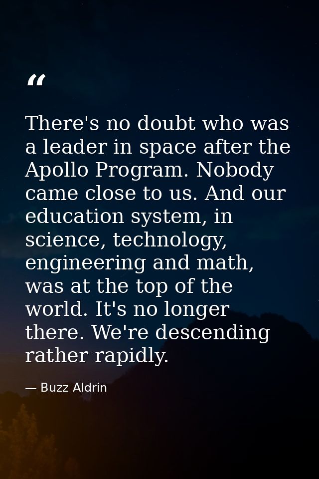 There's no doubt who was a leader in space after the Apollo Program. Nobody came close to us. And our education system,  — Buzz Aldrin