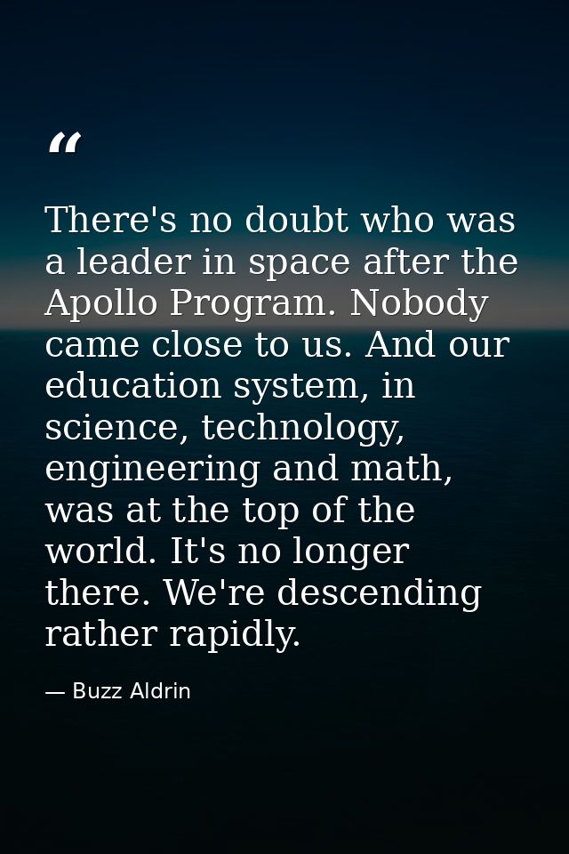 There's no doubt who was a leader in space after the Apollo Program. Nobody came close to us. And our education system,  — Buzz Aldrin