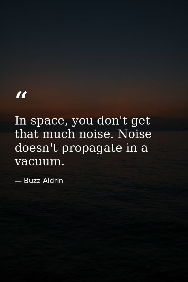 In space, you don't get that much noise. Noise doesn't propagate in a vacuum. — Buzz Aldrin