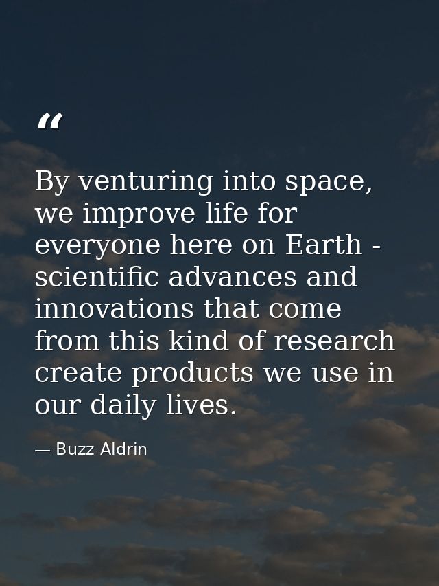 By venturing into space, we improve life for everyone here on Earth - scientific advances and innovations that come from — Buzz Aldrin