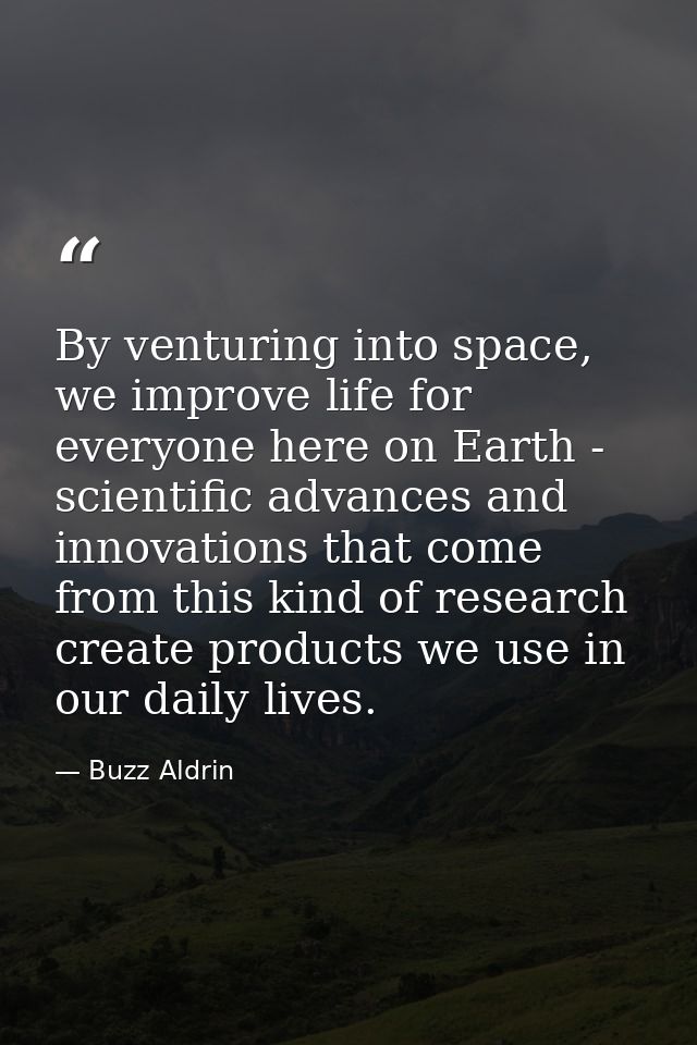 By venturing into space, we improve life for everyone here on Earth - scientific advances and innovations that come from — Buzz Aldrin