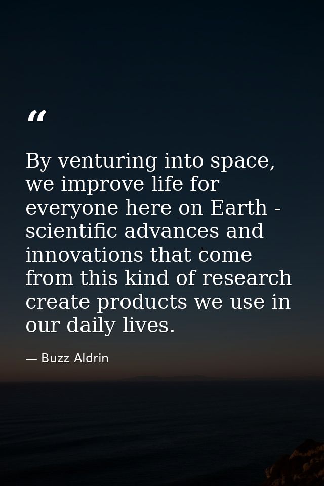 By venturing into space, we improve life for everyone here on Earth - scientific advances and innovations that come from — Buzz Aldrin