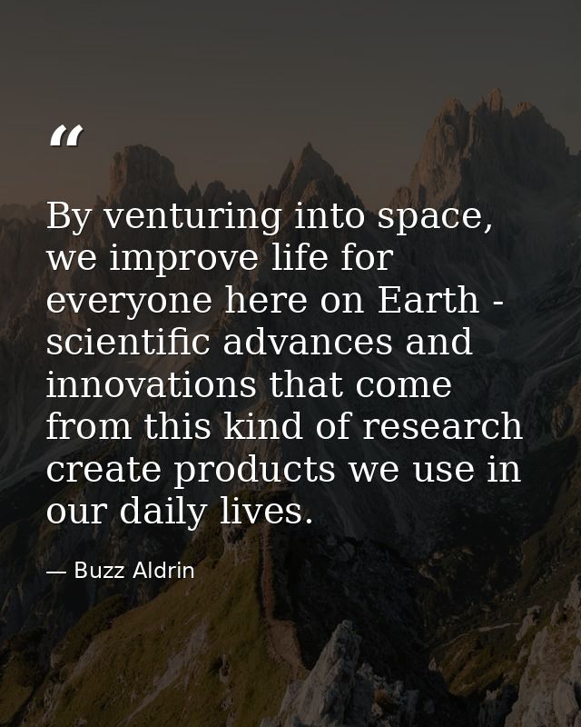 By venturing into space, we improve life for everyone here on Earth - scientific advances and innovations that come from — Buzz Aldrin