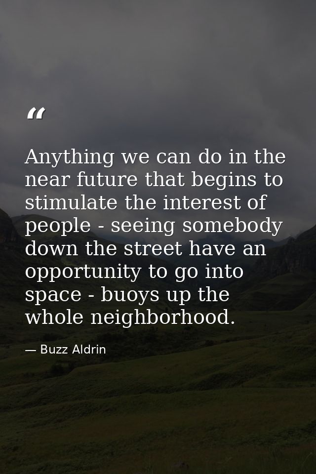 Anything we can do in the near future that begins to stimulate the interest of people - seeing somebody down the street  — Buzz Aldrin