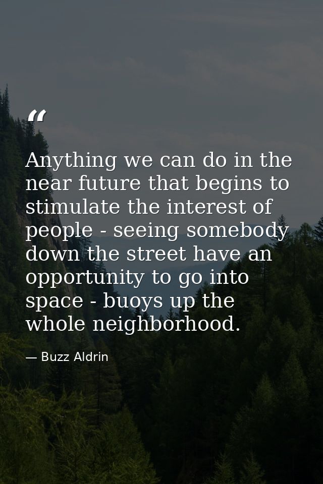 Anything we can do in the near future that begins to stimulate the interest of people - seeing somebody down the street  — Buzz Aldrin