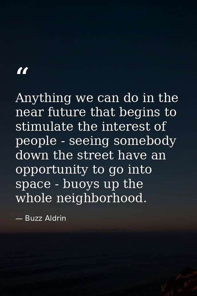 Anything we can do in the near future that begins to stimulate the interest of people - seeing somebody down the street  — Buzz Aldrin