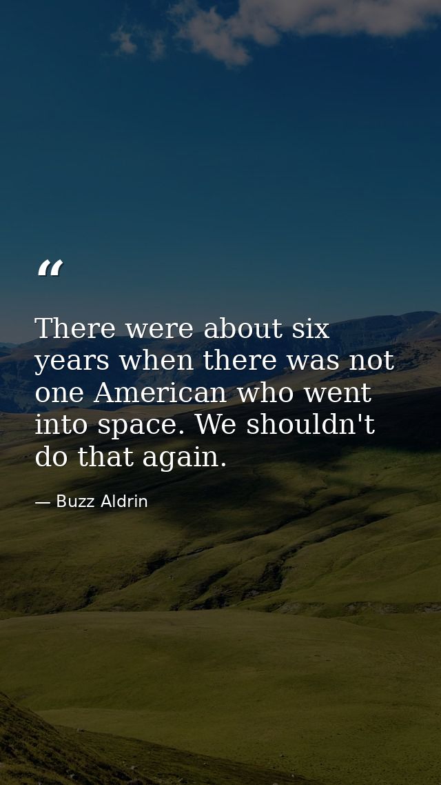 There were about six years when there was not one American who went into space. We shouldn't do that again. — Buzz Aldrin